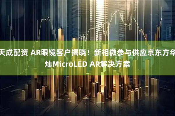 天成配资 AR眼镜客户揭晓！新相微参与供应京东方华灿MicroLED AR解决方案
