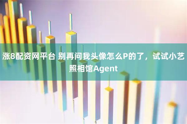 涨8配资网平台 别再问我头像怎么P的了，试试小艺照相馆Agent