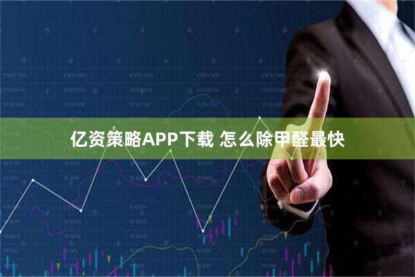 亿资策略APP下载 怎么除甲醛最快