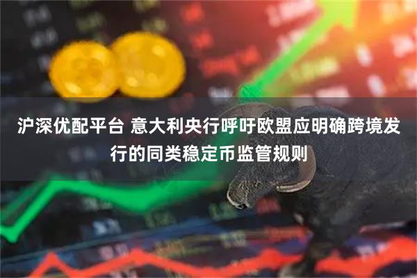 沪深优配平台 意大利央行呼吁欧盟应明确跨境发行的同类稳定币监管规则