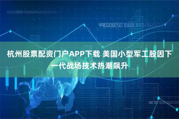杭州股票配资门户APP下载 美国小型军工股因下一代战场技术热潮飙升