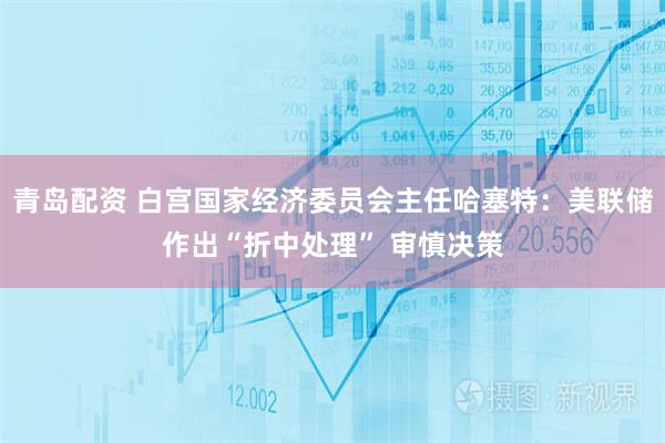 青岛配资 白宫国家经济委员会主任哈塞特：美联储作出“折中处理” 审慎决策
