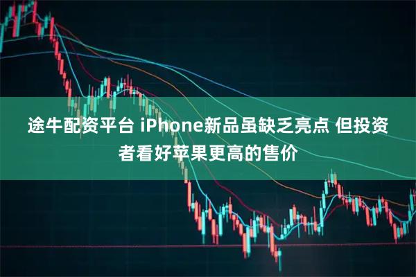 途牛配资平台 iPhone新品虽缺乏亮点 但投资者看好苹果更高的售价