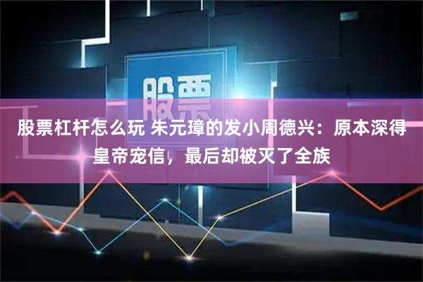 股票杠杆怎么玩 朱元璋的发小周德兴：原本深得皇帝宠信，最后却被灭了全族