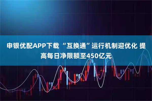 申银优配APP下载 “互换通”运行机制迎优化 提高每日净限额至450亿元