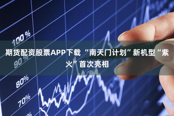 期货配资股票APP下载 “南天门计划”新机型“紫火”首次亮相