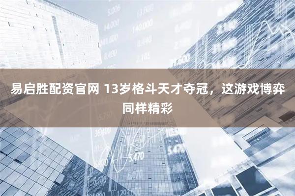 易启胜配资官网 13岁格斗天才夺冠，这游戏博弈同样精彩