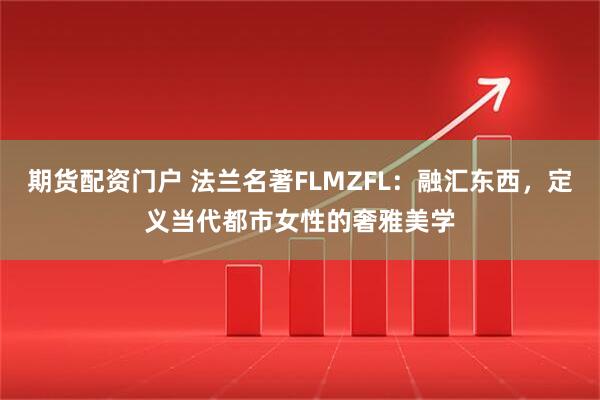 期货配资门户 法兰名著FLMZFL：融汇东西，定义当代都市女性的奢雅美学