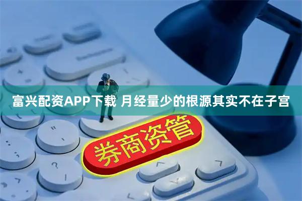 富兴配资APP下载 月经量少的根源其实不在子宫