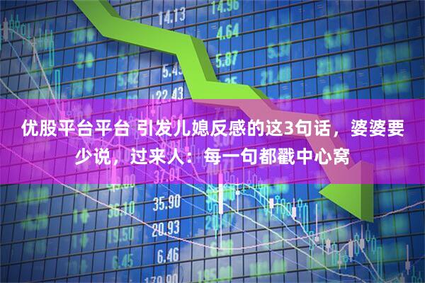 优股平台平台 引发儿媳反感的这3句话，婆婆要少说，过来人：每一句都戳中心窝