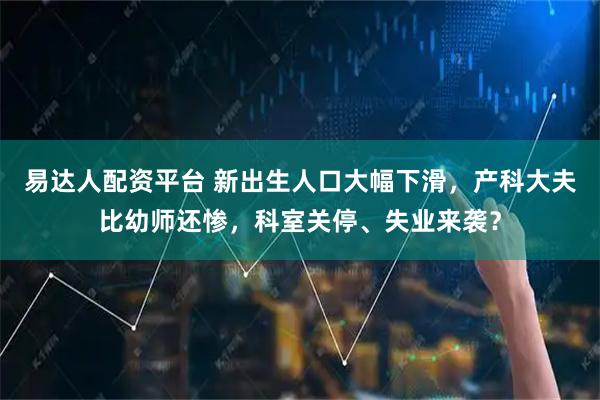 易达人配资平台 新出生人口大幅下滑，产科大夫比幼师还惨，科室关停、失业来袭？