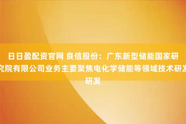 日日盈配资官网 良信股份：广东新型储能国家研究院有限公司业务主要聚焦电化学储能等领域技术研发