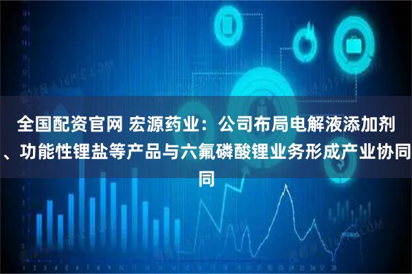 全国配资官网 宏源药业：公司布局电解液添加剂、功能性锂盐等产品与六氟磷酸锂业务形成产业协同