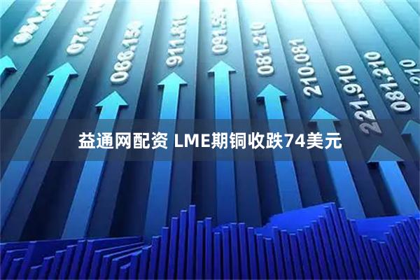 益通网配资 LME期铜收跌74美元