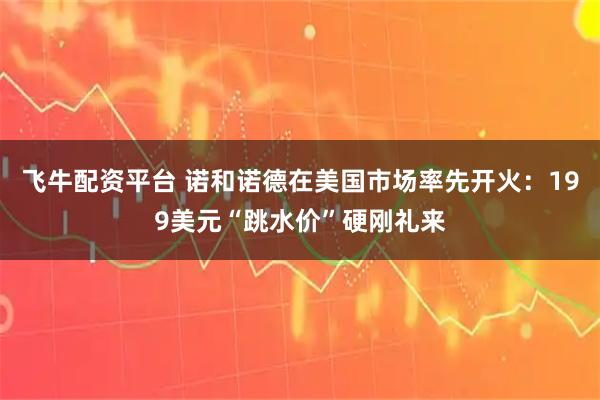 飞牛配资平台 诺和诺德在美国市场率先开火：199美元“跳水价”硬刚礼来