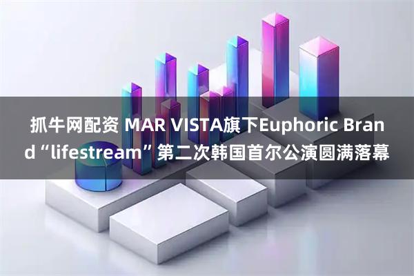 抓牛网配资 MAR VISTA旗下Euphoric Brand“lifestream”第二次韩国首尔公演圆满落幕