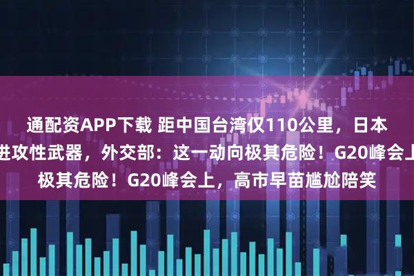 通配资APP下载 距中国台湾仅110公里，日本宣布在敏感区域部署进攻性武器，外交部：这一动向极其危险！G20峰会上，高市早苗尴尬陪笑