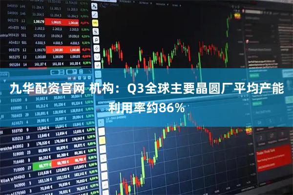 九华配资官网 机构：Q3全球主要晶圆厂平均产能利用率约86%