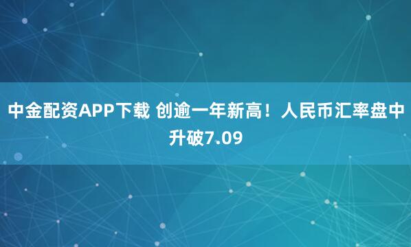 中金配资APP下载 创逾一年新高！人民币汇率盘中升破7.09