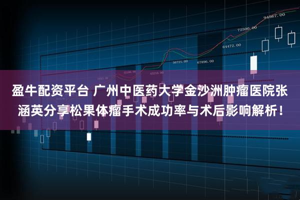 盈牛配资平台 广州中医药大学金沙洲肿瘤医院张涵英分享松果体瘤手术成功率与术后影响解析！