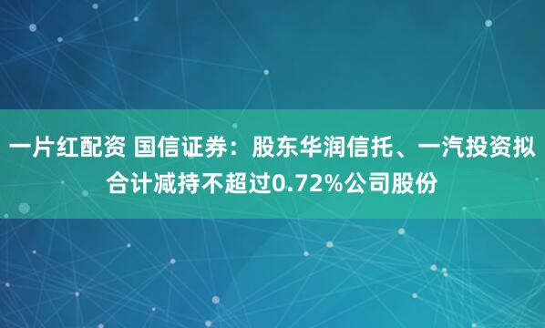 一片红配资 国信证券:股东华润信托、一汽投资拟合计减持不超过0.72%公司股份