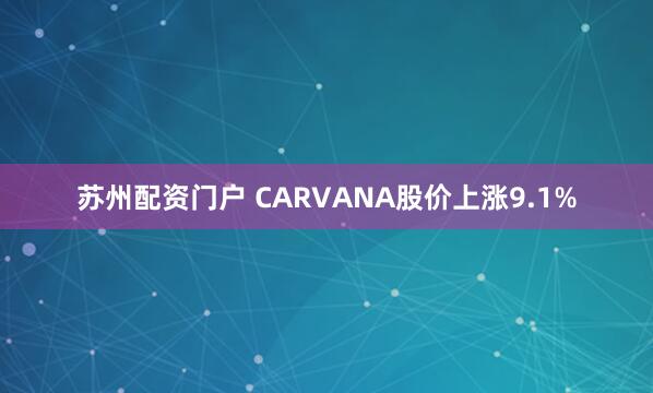 苏州配资门户 CARVANA股价上涨9.1%