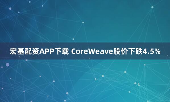 宏基配资APP下载 CoreWeave股价下跌4.5%
