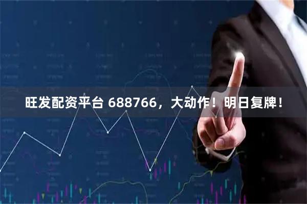 旺发配资平台 688766,大动作!明日复牌!