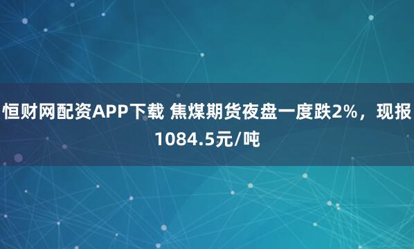 恒财网配资APP下载 焦煤期货夜盘一度跌2%，现报1084.5元/吨