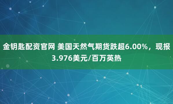 金钥匙配资官网 美国天然气期货跌超6.00%，现报3.976美元/百万英热