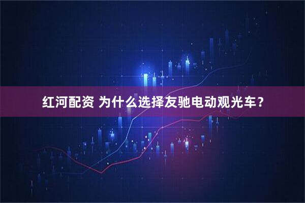 红河配资 为什么选择友驰电动观光车?