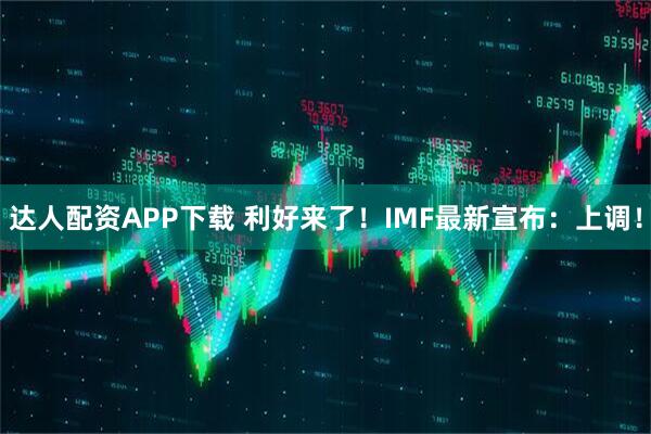 达人配资APP下载 利好来了!IMF最新宣布:上调!