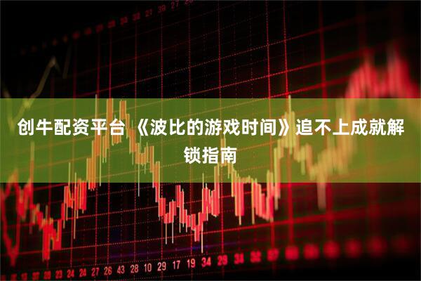 创牛配资平台 《波比的游戏时间》追不上成就解锁指南