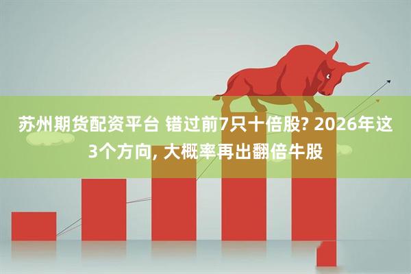 苏州期货配资平台 错过前7只十倍股? 2026年这3个方向, 大概率再出翻倍牛股