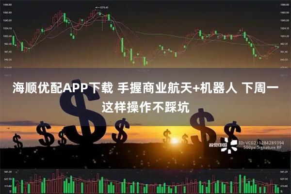 海顺优配APP下载 手握商业航天+机器人 下周一这样操作不踩坑