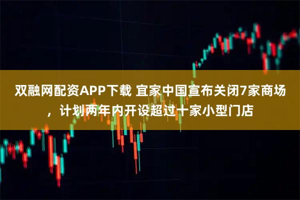 双融网配资APP下载 宜家中国宣布关闭7家商场，计划两年内开设超过十家小型门店