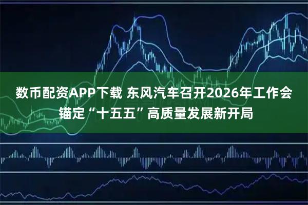 数币配资APP下载 东风汽车召开2026年工作会 锚定“十五五”高质量发展新开局