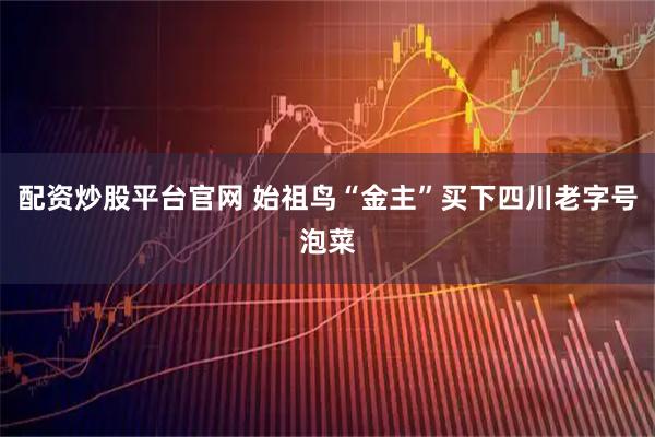配资炒股平台官网 始祖鸟“金主”买下四川老字号泡菜
