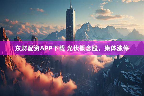东财配资APP下载 光伏概念股，集体涨停