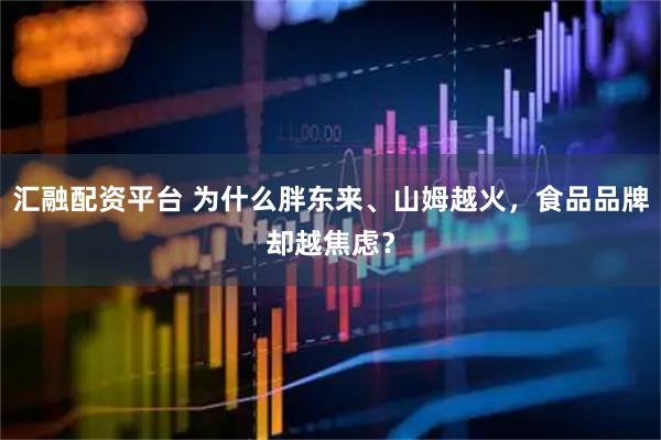 汇融配资平台 为什么胖东来、山姆越火，食品品牌却越焦虑？
