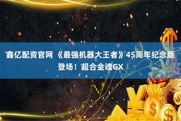 鑫亿配资官网 《最强机器大王者》45周年纪念版登场！超合金魂GX