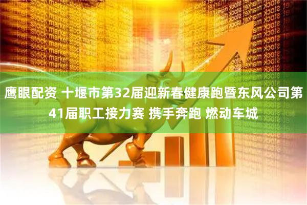 鹰眼配资 十堰市第32届迎新春健康跑暨东风公司第41届职工接力赛 携手奔跑 燃动车城