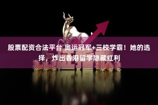 股票配资合法平台 奥运冠军+三校学霸！她的选择，炸出香港留学隐藏红利