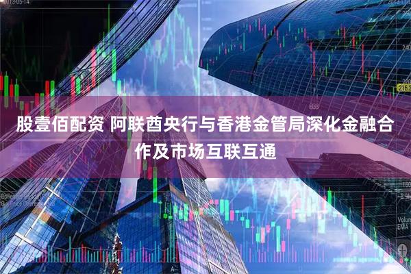 股壹佰配资 阿联酋央行与香港金管局深化金融合作及市场互联互通
