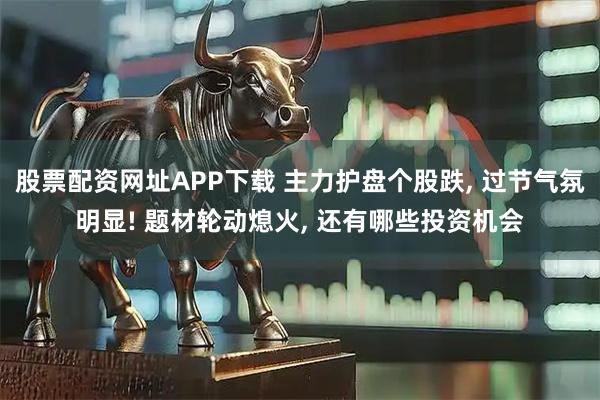 股票配资网址APP下载 主力护盘个股跌, 过节气氛明显! 题材轮动熄火, 还有哪些投资机会