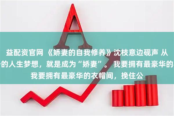 益配资官网 《娇妻的自我修养》沈枝意边砚声 从小到大，我唯一的人生梦想，就是成为“娇妻”。 　　我要拥有最豪华的衣帽间，挽住公