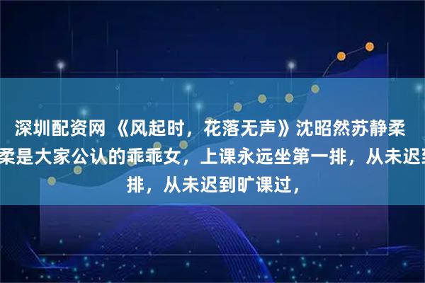 深圳配资网 《风起时，花落无声》沈昭然苏静柔 　闺蜜苏静柔是大家公认的乖乖女，上课永远坐第一排，从未迟到旷课过，