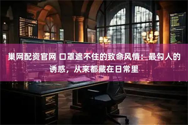 巢网配资官网 口罩遮不住的致命风情：最勾人的诱惑，从来都藏在日常里