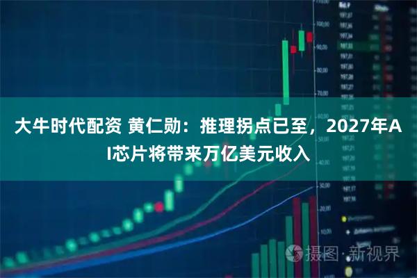 大牛时代配资 黄仁勋：推理拐点已至，2027年AI芯片将带来万亿美元收入