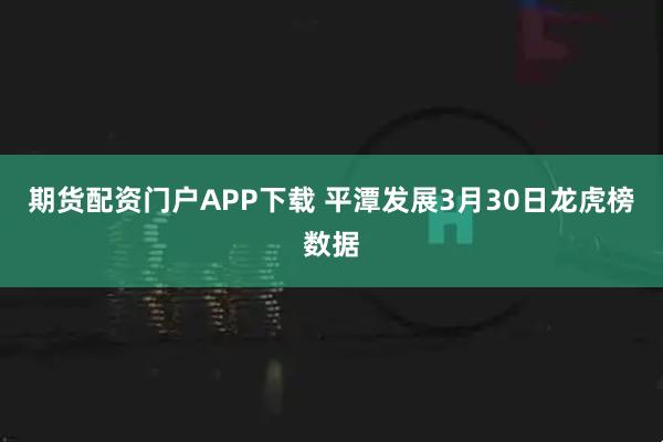 期货配资门户APP下载 平潭发展3月30日龙虎榜数据
